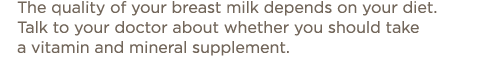 The quality of your breast milk depends on your diet  Talk to your doctor about whether you should take a vitamin and   